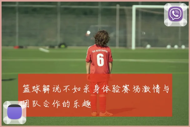 篮球解说不如亲身体验赛场激情与团队合作的乐趣