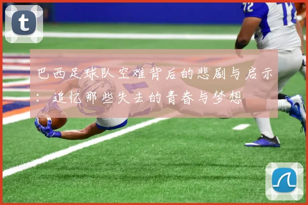 巴西足球队空难背后的悲剧与启示：追忆那些失去的青春与梦想