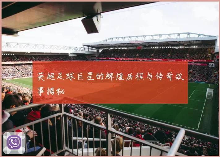 英超足球巨星的辉煌历程与传奇故事揭秘