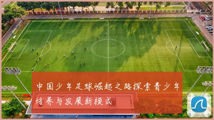 中国少年足球崛起之路探索青少年培养与发展新模式