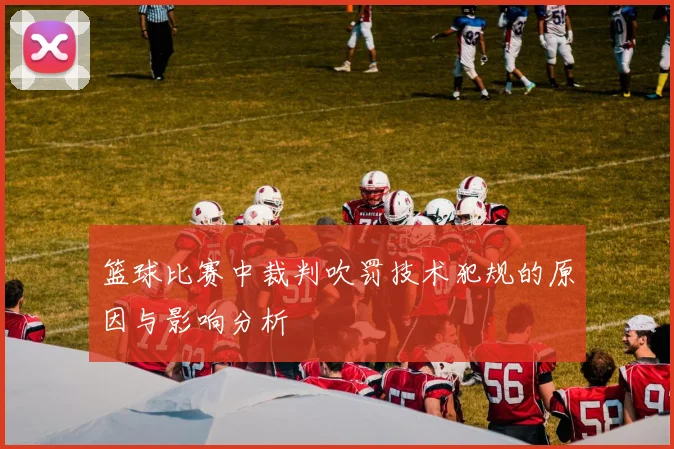 篮球比赛中裁判吹罚技术犯规的原因与影响分析
