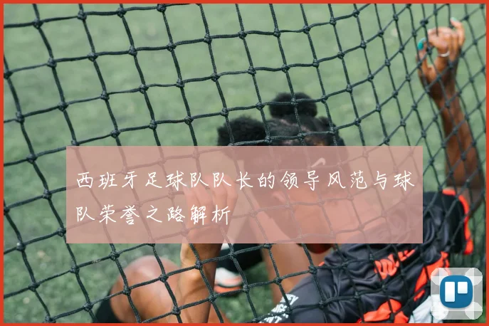 西班牙足球队队长的领导风范与球队荣誉之路解析