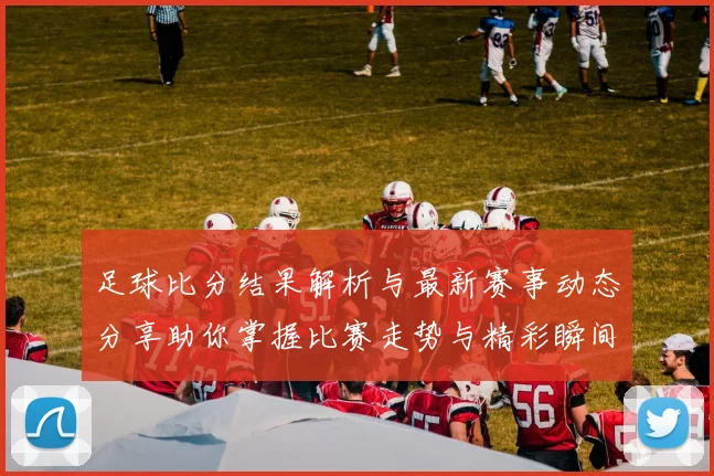 足球比分结果解析与最新赛事动态分享助你掌握比赛走势与精彩瞬间
