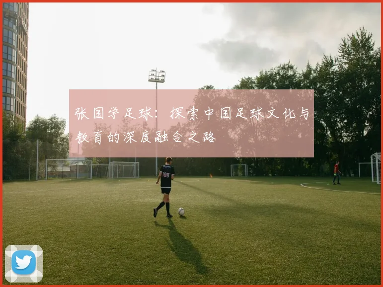 张国学足球：探索中国足球文化与教育的深度融合之路