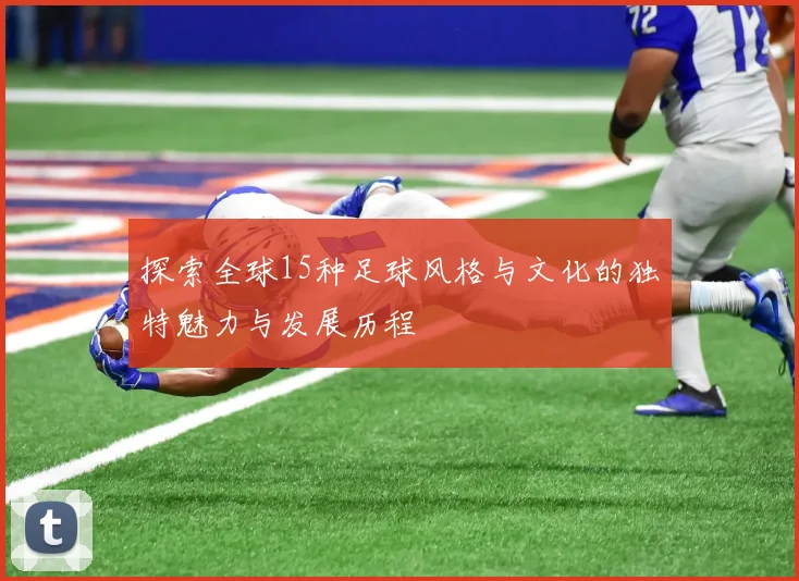 探索全球15种足球风格与文化的独特魅力与发展历程