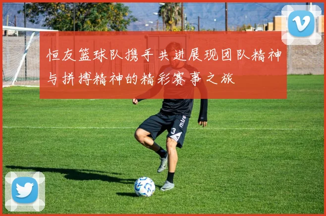 恒友篮球队携手共进展现团队精神与拼搏精神的精彩赛事之旅