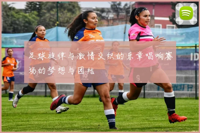足球旋律与激情交织的乐章唱响赛场的梦想与团结