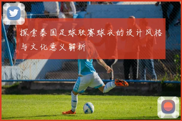 探索泰国足球联赛球衣的设计风格与文化意义解析