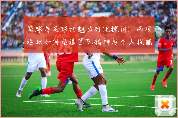 篮球与足球的魅力对比探讨：两项运动如何塑造团队精神与个人技能