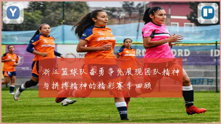 浙江篮球队奋勇争先展现团队精神与拼搏精神的精彩赛季回顾