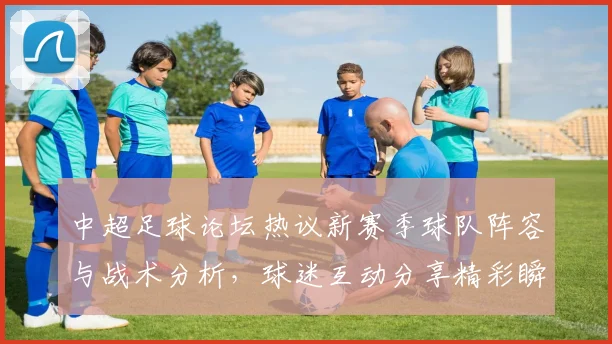 中超足球论坛热议新赛季球队阵容与战术分析，球迷互动分享精彩瞬间与赛事预测