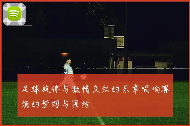足球旋律与激情交织的乐章唱响赛场的梦想与团结