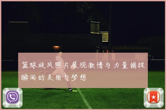 篮球旋风照片展现激情与力量捕捉瞬间的美丽与梦想